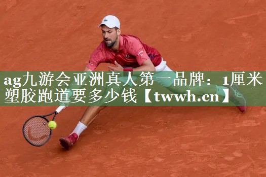 ag九游会亚洲真人第一品牌：1厘米塑胶跑道要多少钱