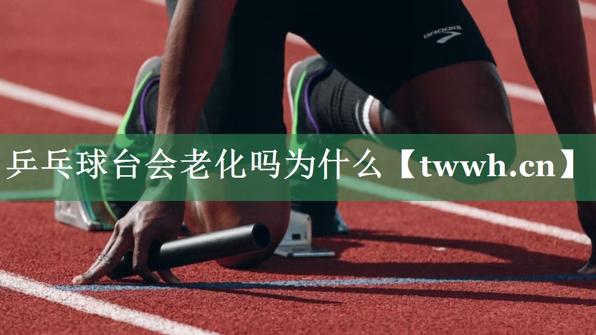 乒乓球台会老化吗为什么