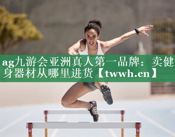 ag九游会亚洲真人第一品牌：卖健身器材从哪里进货