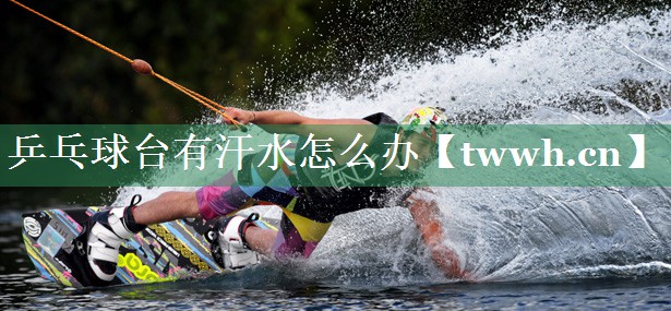 乒乓球台有汗水怎么办