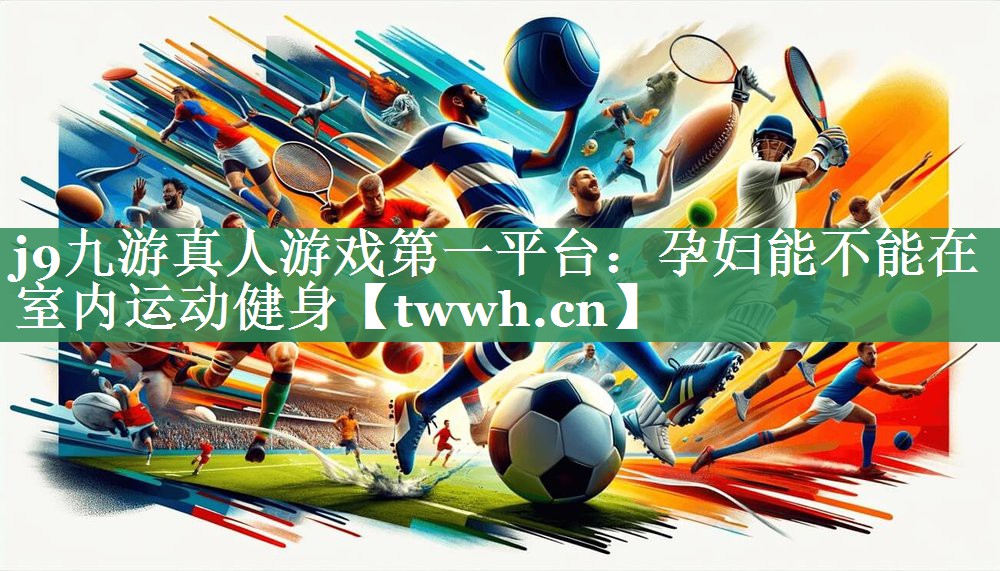 j9九游真人游戏第一平台：孕妇能不能在室内运动健身