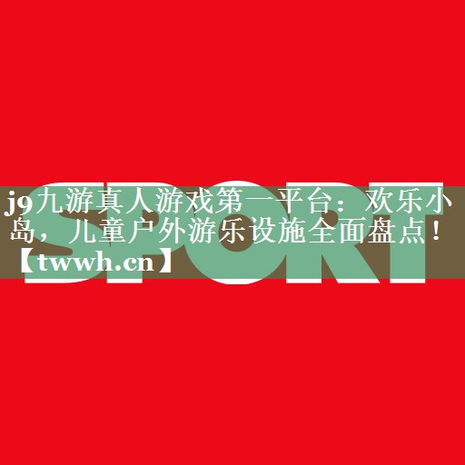 j9九游真人游戏第一平台：欢乐小岛，儿童户外游乐设施全面盘点！