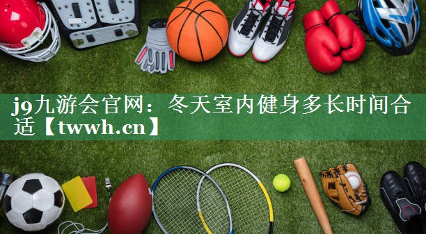 j9九游会官网：冬天室内健身多长时间合适