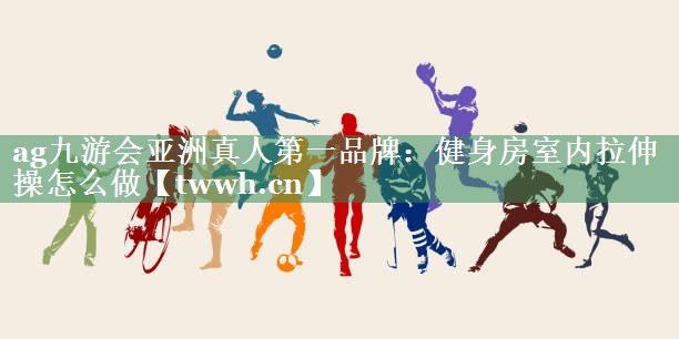 ag九游会亚洲真人第一品牌：健身房室内拉伸操怎么做