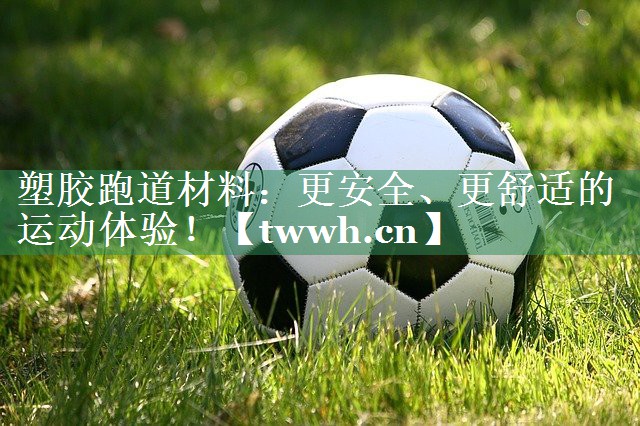 塑胶跑道材料：更安全、更舒适的运动体验！