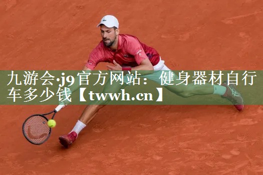 九游会·j9官方网站：健身器材自行车多少钱