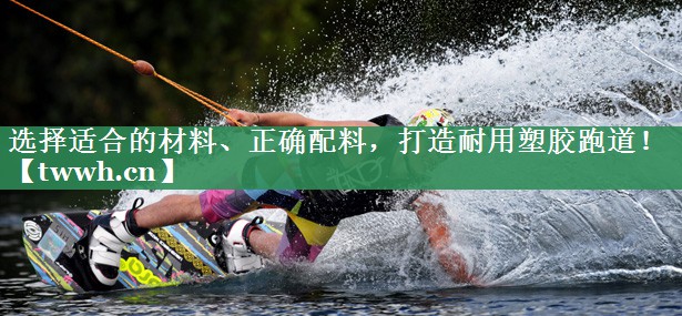 选择适合的材料、正确配料，打造耐用塑胶跑道！