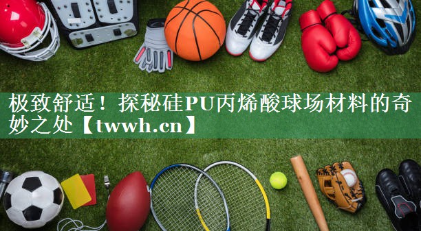 极致舒适！探秘硅PU丙烯酸球场材料的奇妙之处