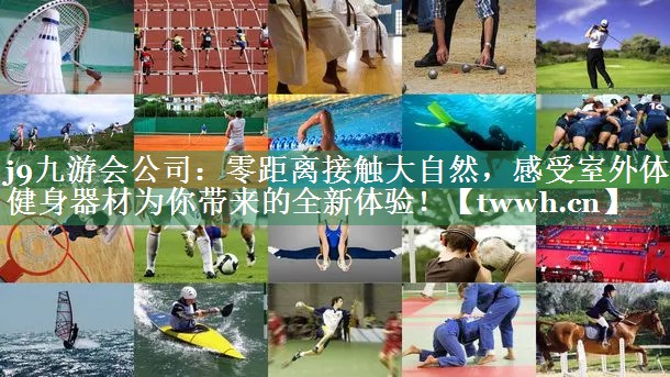 j9九游会公司：零距离接触大自然，感受室外体育健身器材为你带来的全新体验！
