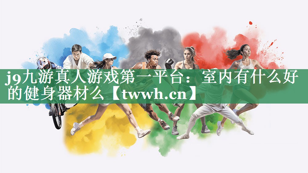 j9九游真人游戏第一平台：室内有什么好的健身器材么