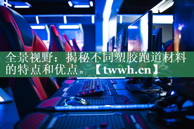 全景视野：揭秘不同塑胶跑道材料的特点和优点。