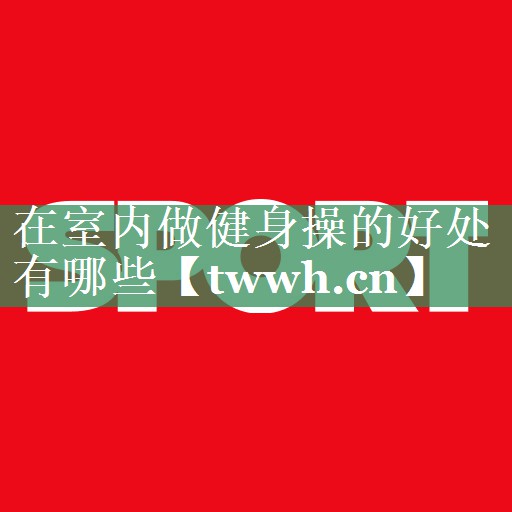 在室内做健身操的好处有哪些