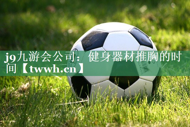 j9九游会公司：健身器材推胸的时间