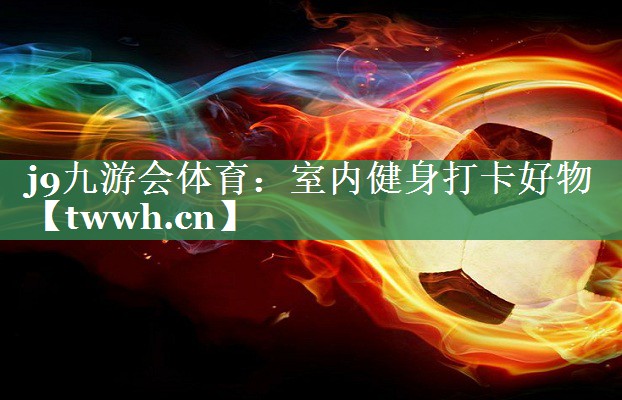 j9九游会体育：室内健身打卡好物