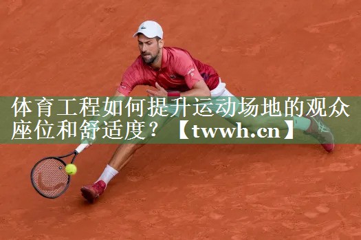 体育工程如何提升运动场地的观众座位和舒适度？