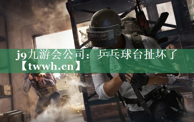 j9九游会公司：乒乓球台扯坏了