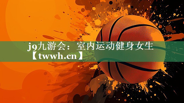 j9九游会：室内运动健身女生