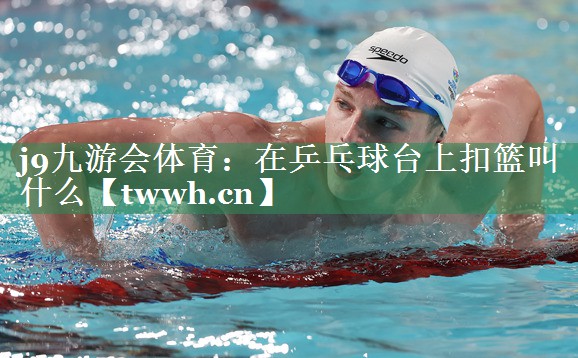 j9九游会体育：在乒乓球台上扣篮叫什么