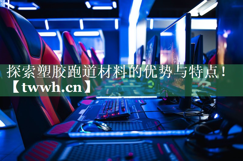 探索塑胶跑道材料的优势与特点！
