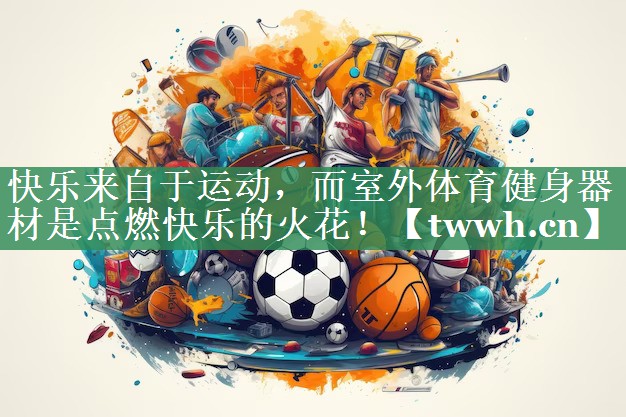快乐来自于运动，而室外体育健身器材是点燃快乐的火花！