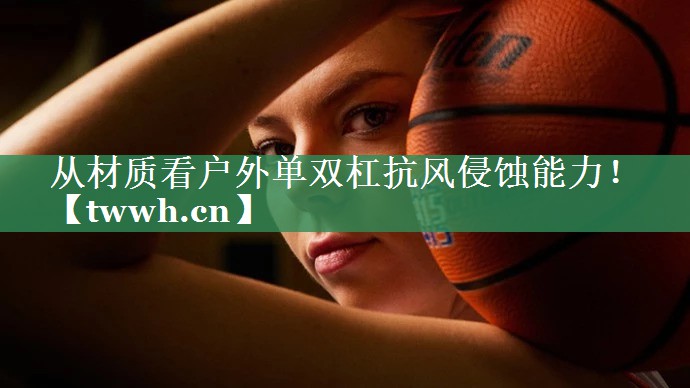 从材质看户外单双杠抗风侵蚀能力！