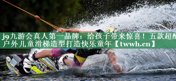 j9九游会真人第一品牌：给孩子带来惊喜！五款超酷户外儿童滑梯造型打造快乐童年