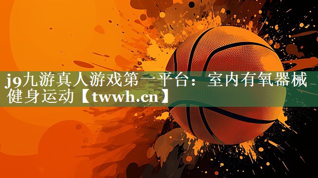 j9九游真人游戏第一平台：室内有氧器械健身运动