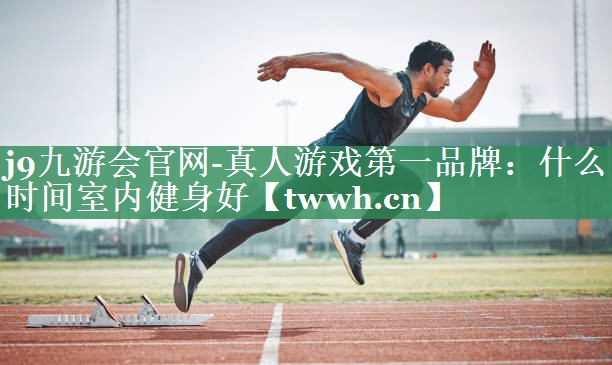 j9九游会官网-真人游戏第一品牌：什么时间室内健身好