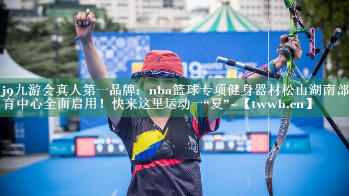 j9九游会真人第一品牌：nba篮球专项健身器材松山湖南部体育中心全面启用！快来这里运动一“夏”~