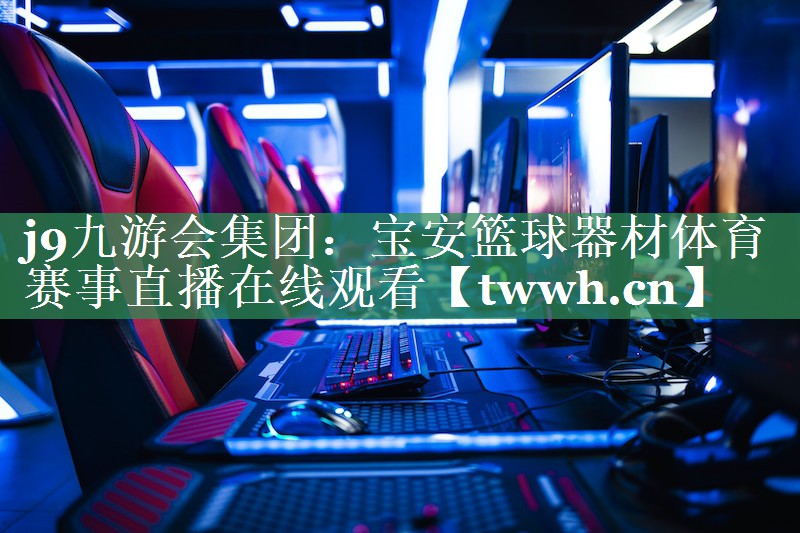 j9九游会集团：宝安篮球器材体育赛事直播在线观看