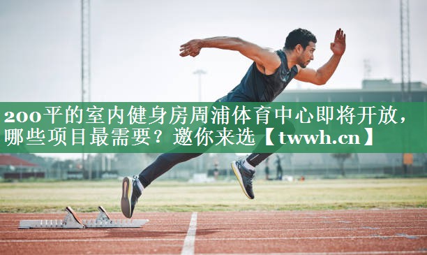 200平的室内健身房周浦体育中心即将开放，哪些项目最需要？邀你来选
