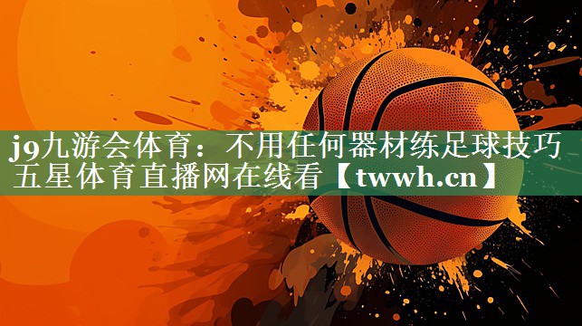 j9九游会体育：不用任何器材练足球技巧五星体育直播网在线看