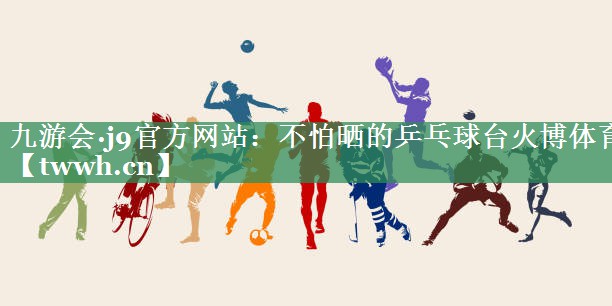 九游会·j9官方网站：不怕晒的乒乓球台火博体育