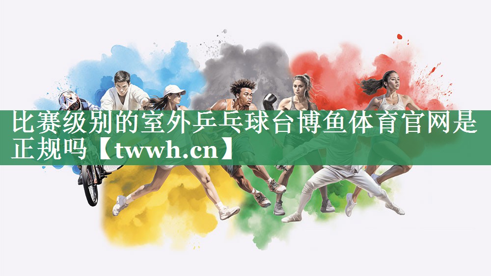 比赛级别的室外乒乓球台博鱼体育官网是正规吗