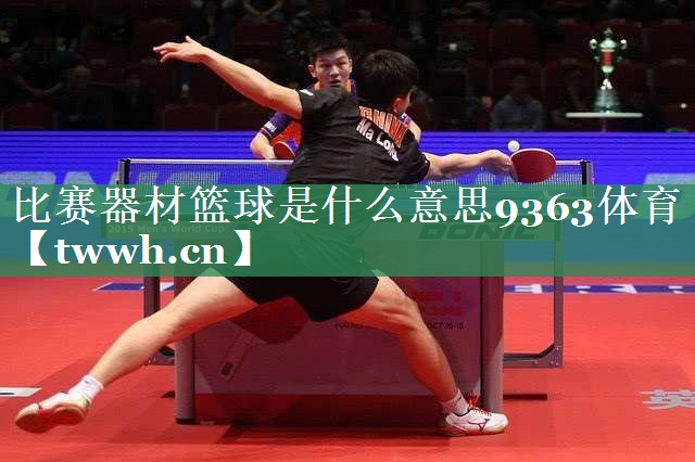比赛器材篮球是什么意思9363体育