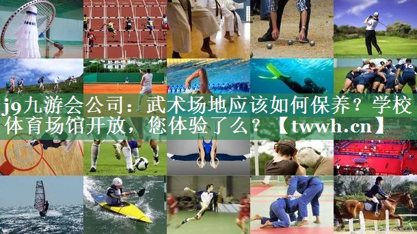 j9九游会公司：武术场地应该如何保养？学校体育场馆开放，您体验了么？