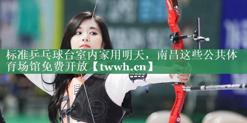标准乒乓球台室内家用明天，南昌这些公共体育场馆免费开放