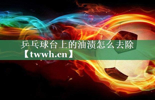 乒乓球台上的油渍怎么去除