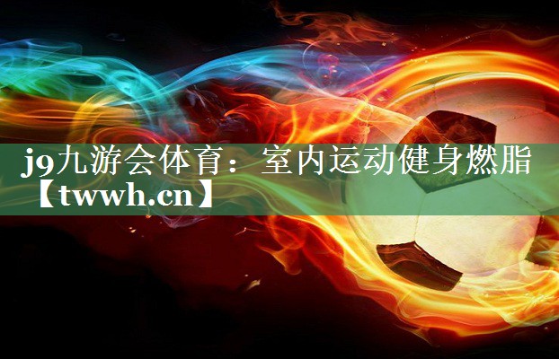 j9九游会体育：室内运动健身燃脂