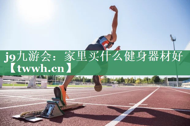 j9九游会：家里买什么健身器材好
