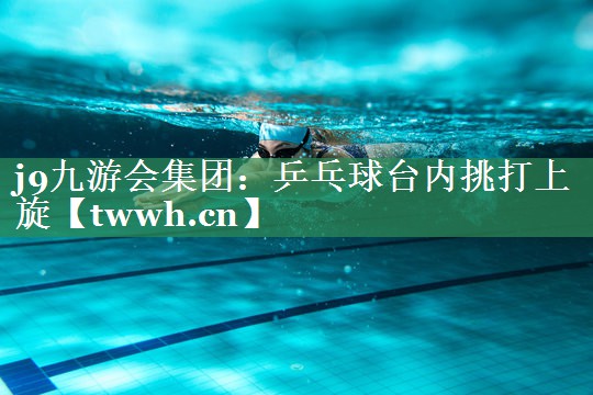 j9九游会集团：乒乓球台内挑打上旋