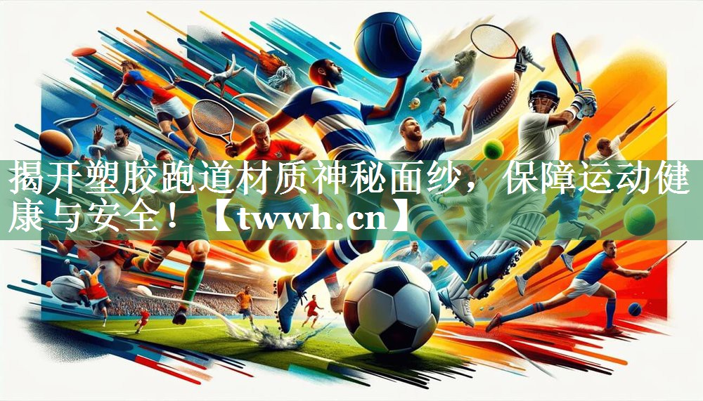 揭开塑胶跑道材质神秘面纱，保障运动健康与安全！