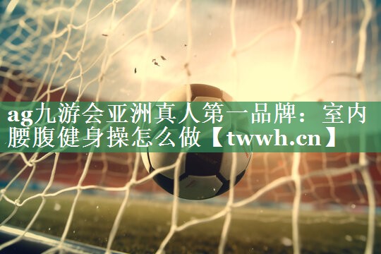 ag九游会亚洲真人第一品牌：室内腰腹健身操怎么做