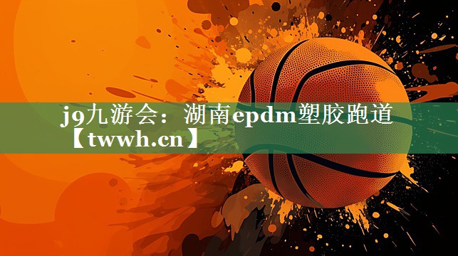 j9九游会：湖南epdm塑胶跑道