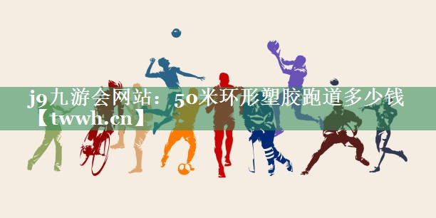 j9九游会网站：50米环形塑胶跑道多少钱