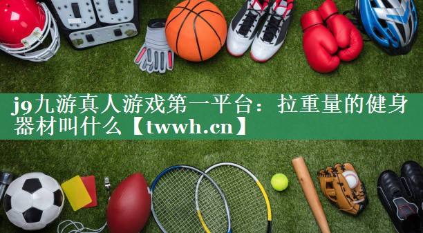 j9九游真人游戏第一平台：拉重量的健身器材叫什么