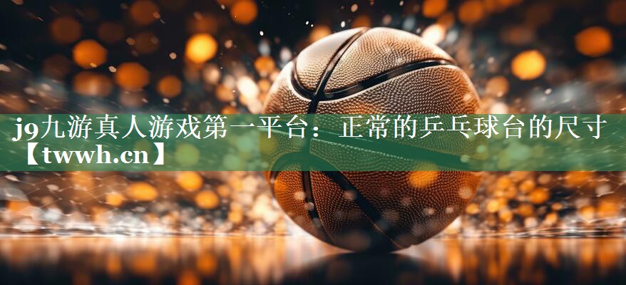 j9九游真人游戏第一平台：正常的乒乓球台的尺寸