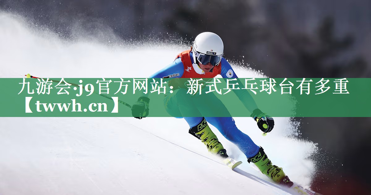 九游会·j9官方网站：新式乒乓球台有多重