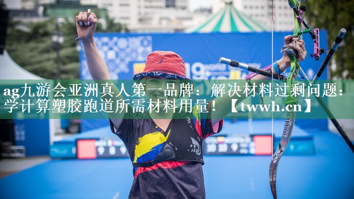ag九游会亚洲真人第一品牌：解决材料过剩问题：科学计算塑胶跑道所需材料用量！