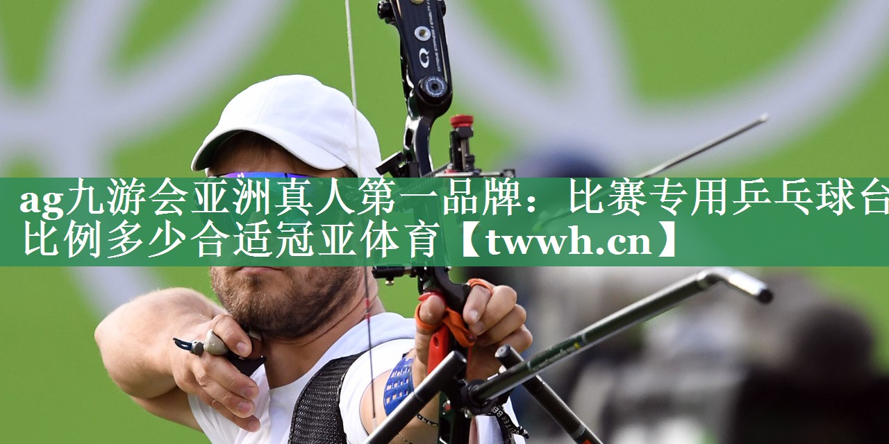 ag九游会亚洲真人第一品牌：比赛专用乒乓球台比例多少合适冠亚体育